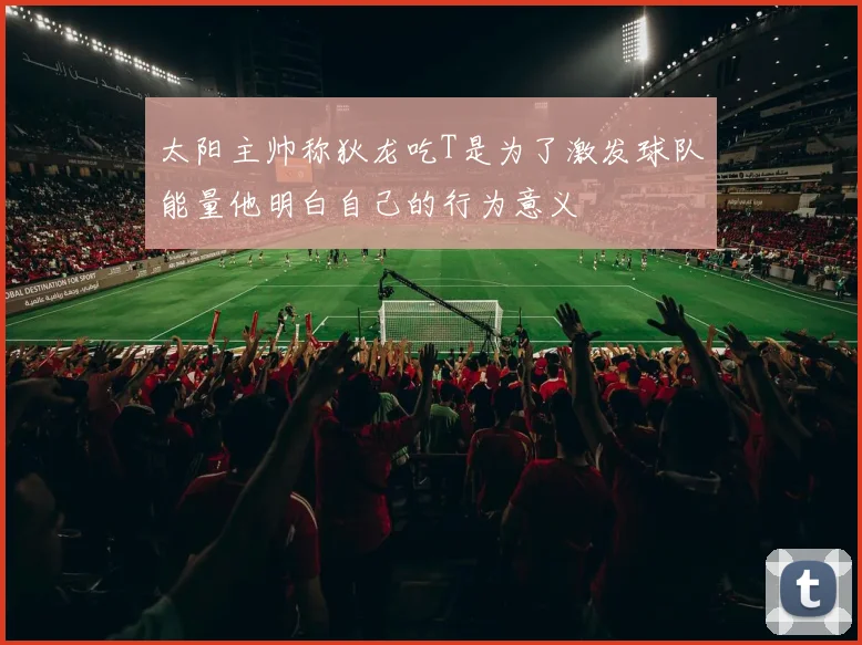 太阳主帅称狄龙吃T是为了激发球队能量他明白自己的行为意义