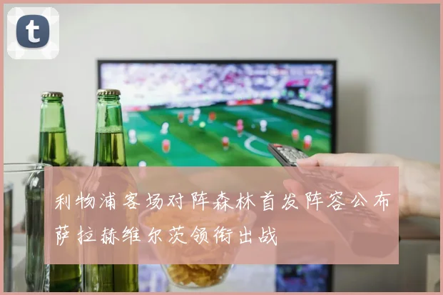 利物浦客场对阵森林首发阵容公布萨拉赫维尔茨领衔出战