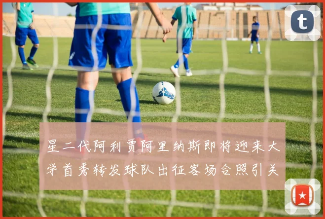 星二代阿利贾阿里纳斯即将迎来大学首秀转发球队出征客场合照引关注