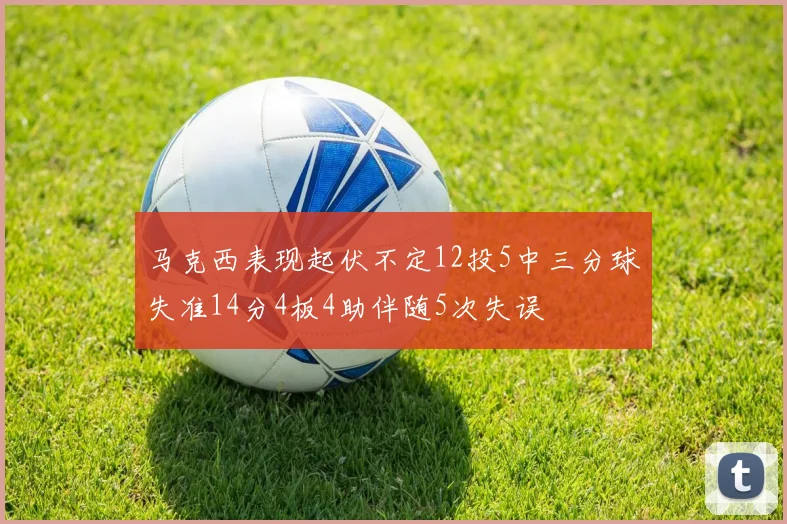 马克西表现起伏不定12投5中三分球失准14分4板4助伴随5次失误