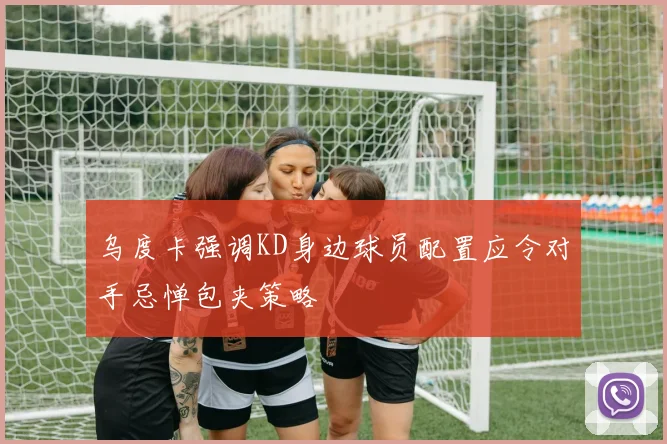 乌度卡强调KD身边球员配置应令对手忌惮包夹策略