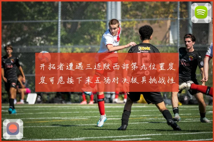 开拓者遭遇三连败西部第九位置岌岌可危接下来五场对决极具挑战性