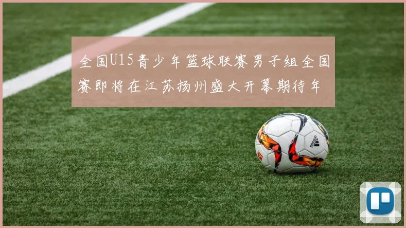 全国U15青少年篮球联赛男子组全国赛即将在江苏扬州盛大开幕期待年轻球员的精彩表现