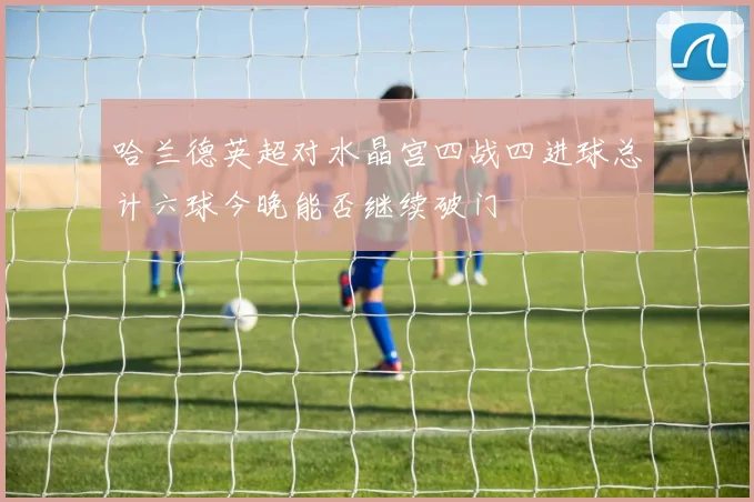 哈兰德英超对水晶宫四战四进球总计六球今晚能否继续破门