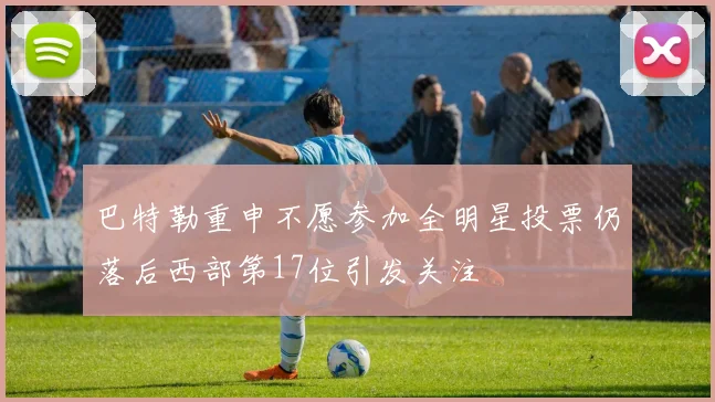 巴特勒重申不愿参加全明星投票仍落后西部第17位引发关注
