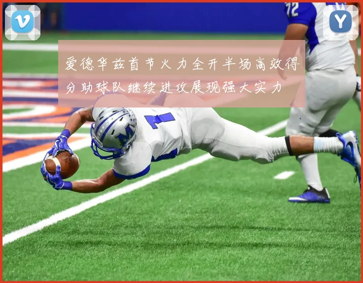 爱德华兹首节火力全开半场高效得分助球队继续进攻展现强大实力