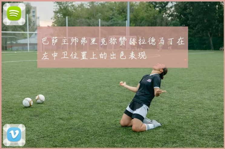 巴萨主帅弗里克称赞赫拉德马丁在左中卫位置上的出色表现