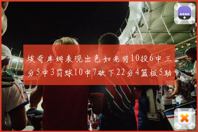 埃奇库姆表现出色如老将10投6中三分5中3罚球10中7砍下22分4篮板5助攻