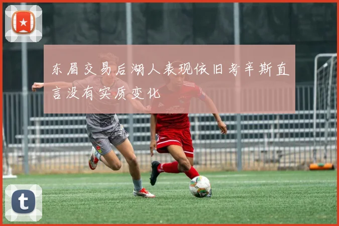 东眉交易后湖人表现依旧考辛斯直言没有实质变化