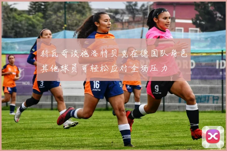 科瓦奇谈施洛特贝克在德国队角色其他球员可轻松应对全场压力