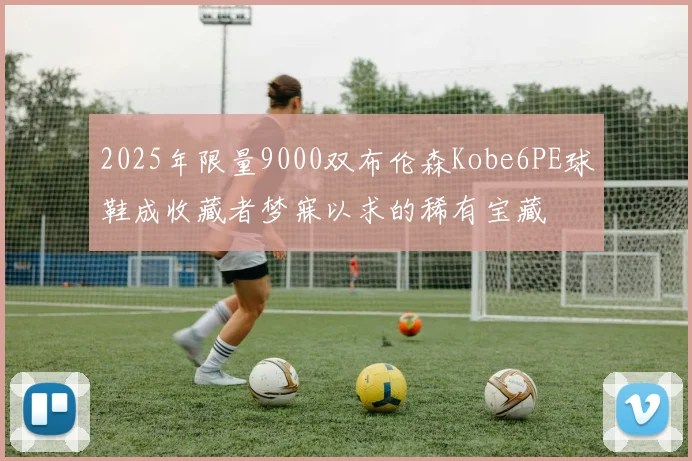 2025年限量9000双布伦森Kobe6PE球鞋成收藏者梦寐以求的稀有宝藏