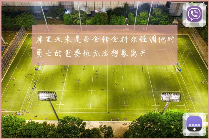 库里未来是否会转会科尔强调他对勇士的重要性无法想象离开