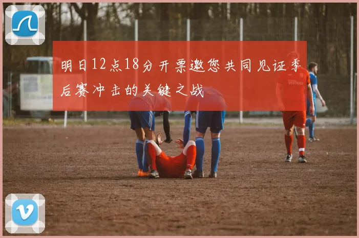 明日12点18分开票邀您共同见证季后赛冲击的关键之战