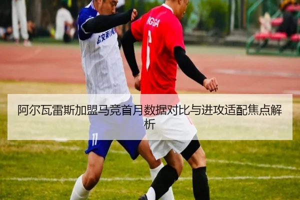 阿尔瓦雷斯加盟马竞首月数据对比与进攻适配焦点解析（huobosports）